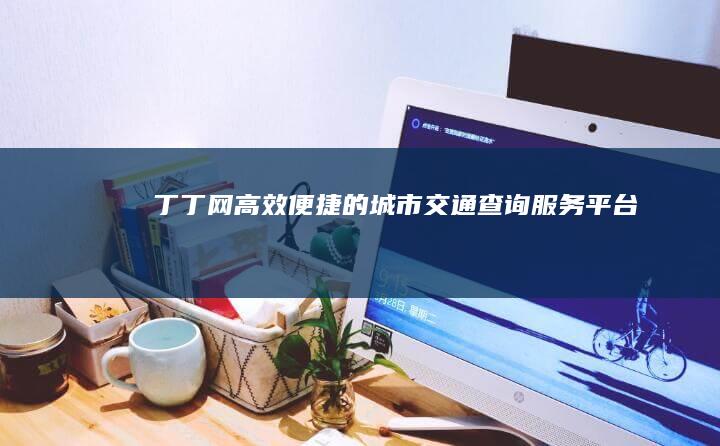 丁丁网：高效便捷的城市交通查询服务平台