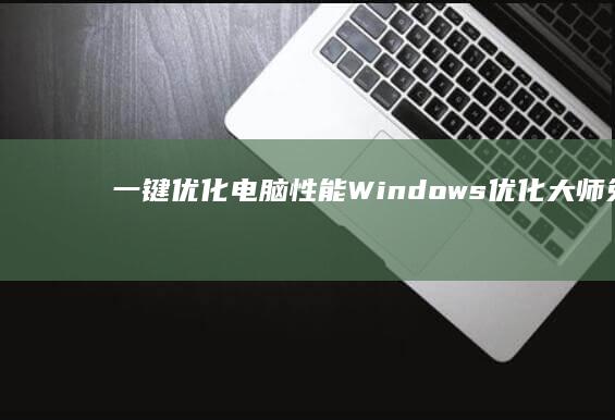 一键优化电脑性能：Windows优化大师免费下载安装指南