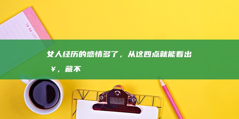 女人经历的感情多了，从这四点就能看出来，藏不住